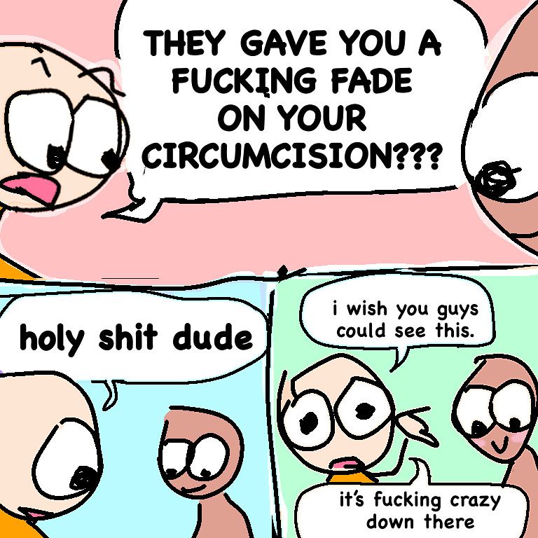 THEY GAVE YOU A FUCKING FADE
ON YOUR
CIRCUMCISION???
holy shit dude
i wish you guys could see this.
it's fucking crazy down there