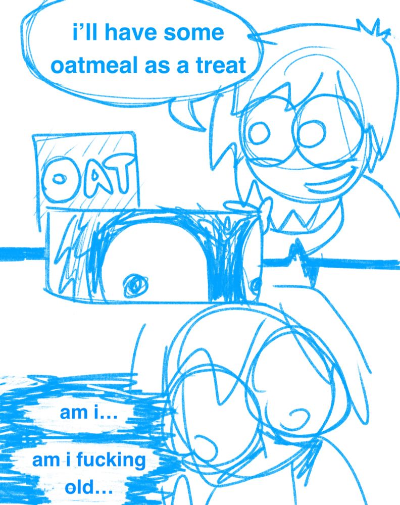 i speak to myself aloud: “i'll have some oatmeal as a treat”

i am struck with a sudden grim realization

i think to myself, devastated:

am i...
am i fucking old...