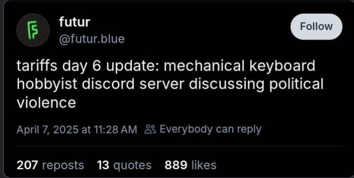 post from future.blue:
“tariffs day 6 update: mechanical keyboard hobbyist discord server discussing political violence”