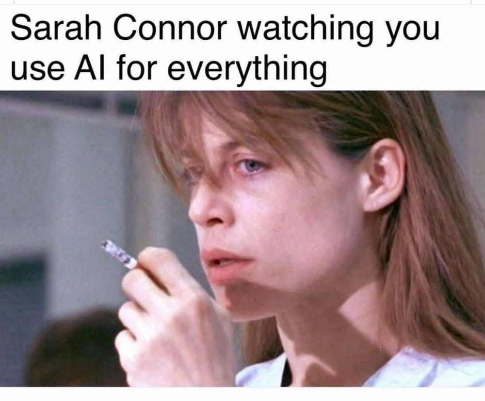 Sarah Connor watching you use AI for everything 

Below the text is Sarah Connor, smoking a cigarette. The scene would’ve been when she was talking to Miles Dyson.