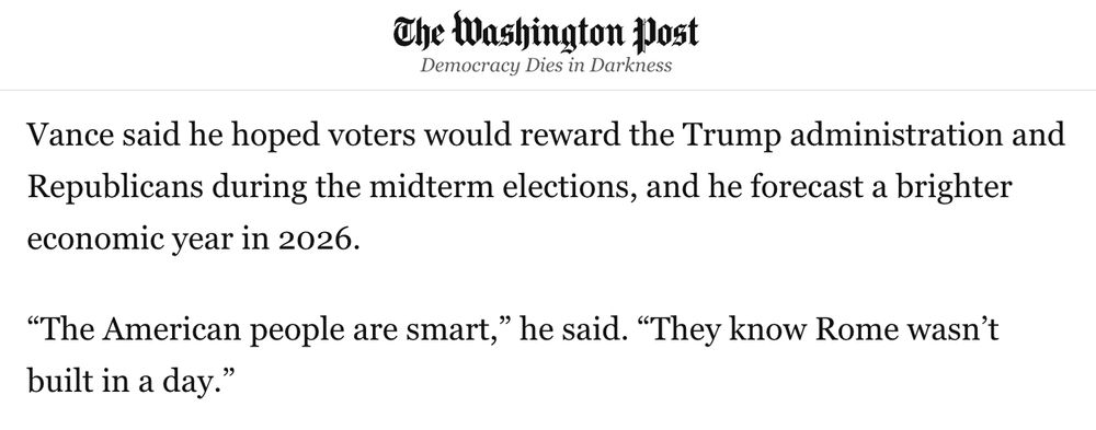 Vance said he hoped voters would reward the Trump administration and Republicans during the midterm elections, and he forecast a brighter economic year in 2026.

“The American people are smart,” he said. “They know Rome wasn’t built in a day.”