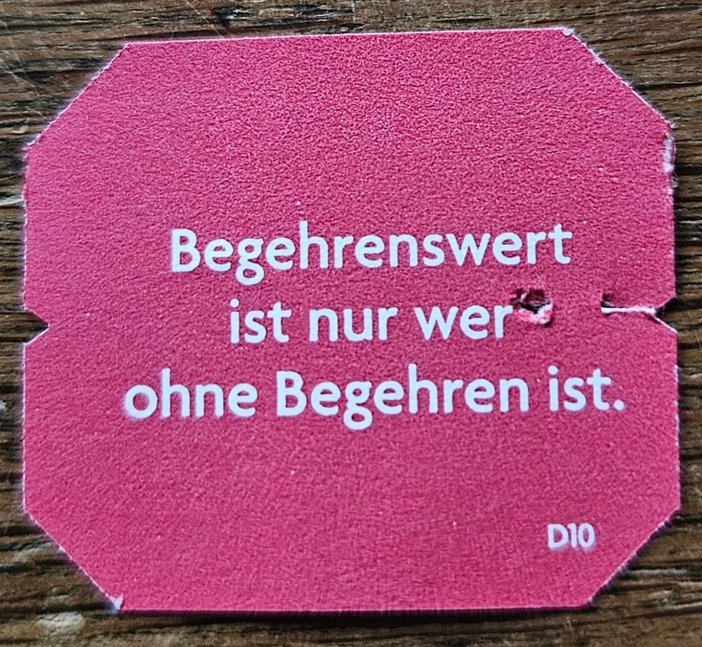 Spruch von einem Teebeutel: 
"Begehrenswert ist nur, wer ohne Begehren ist."