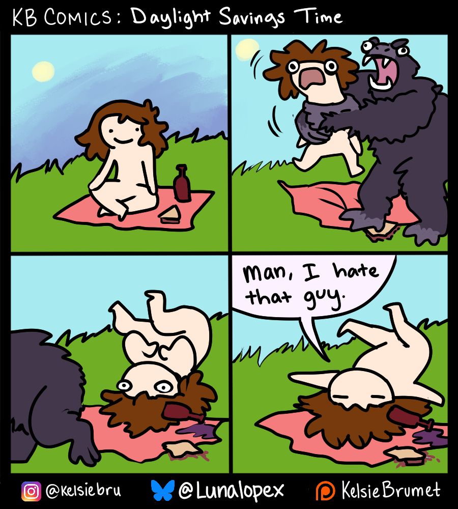 A four panel webcomic titled "Daylight Savings Time"

Panel 1: A small nude human sits, having a pleasant time on a picnic blanket. The human has a sandwich and some wine.

Panel 2: An enormous purple gorilla-like monstrosity throttles the human. The blanket is rumpled and the sandwich is squished.

Panel 3: The human is left startled and dejected, upside down on the blanket. The wine, spilled. The sandwich, squashed. The hindquarters of the departing gorilla exit to the left.

Panel 4: The weary little human closes their eyes wearily and sighs "Man, I hate that guy". They slump.