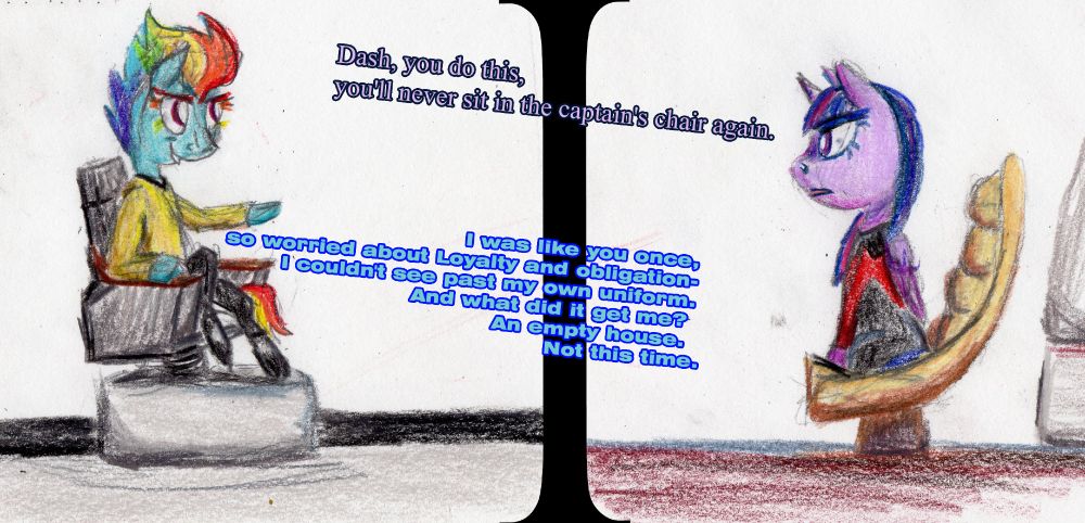 An old TOS Rainbow Dash (yet somehow from the future) faces against a TNG Twilight Sparkle, each in their captains chairs, TS: "Dash, you do this, you'll never sit in the captain's chair again."
RD: "I was like you once, so worried about Loyalty and obligation- I couldn't see past my own uniform.  And what did it get me?  An empty house.  Not this time."