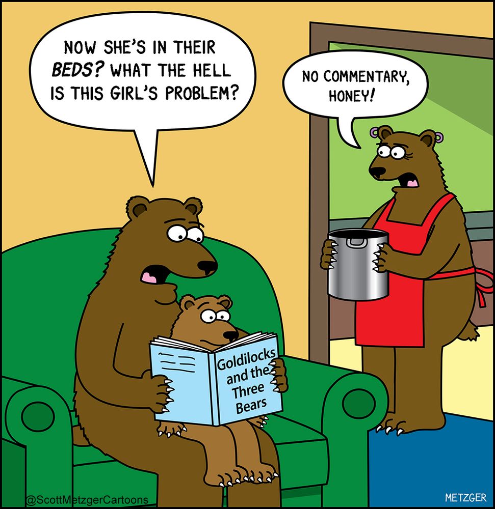 A bear is reading Goldilocks and the Three Bears to his young son, who is sitting on his lap. The dad is saying "Now she's in their BEDS? What the hell is this girl's problem?" The mother bear is near the kitchen, holding a pot, and saying "No commentary, honey!"