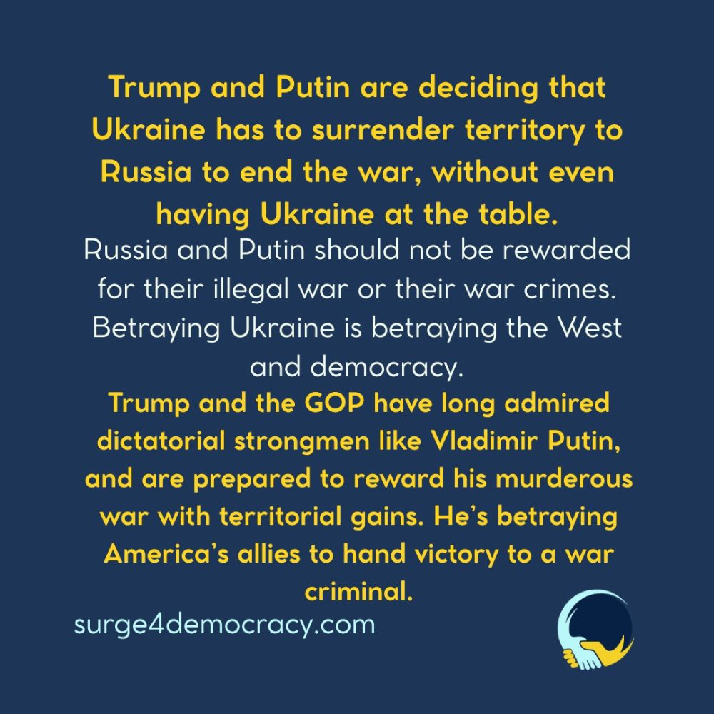 A graphic with a dark blue background. Large yellow text at the top reads: “Trump and Putin are deciding that Ukraine has to surrender territory to Russia to end the war, without even having Ukraine at the table.”  Below that, white text reads: “Russia and Putin should not be rewarded for their illegal war or their war crimes. Betraying Ukraine is betraying the West and democracy.”  Below that, bold yellow text reads: “Trump and the GOP have long admired dictatorial strongmen like Vladimir Putin, and are prepared to reward his murderous war with territorial gains. He’s betraying America’s allies to hand victory to a war criminal.”  At the bottom left is the text “surge4democracy.com.” In the bottom right corner is the Surge 4 Democracy logo.