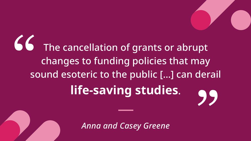The cancellation of grants or abrupt changes to funding policies that may sound esoteric to the public […] can derail life-saving studies. Anna and casey greene