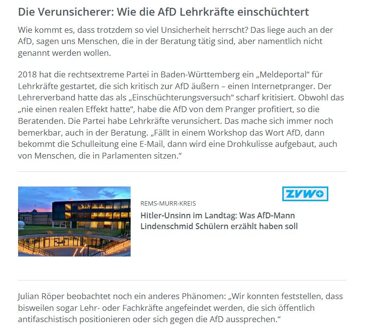 Wie kommt es, dass trotzdem so viel Unsicherheit herrscht? Das liege auch an der AfD, sagen uns Menschen, die in der Beratung tätig sind, aber namentlich nicht genannt werden wollen.

2018 hat die rechtsextreme Partei in Baden-Württemberg ein „Meldeportal“ für Lehrkräfte gestartet, die sich kritisch zur AfD äußern – einen Internetpranger. Der Lehrerverband hatte das als „Einschüchterungsversuch“ scharf kritisiert. Obwohl das „nie einen realen Effekt hatte“, habe die AfD von dem Pranger profitiert, so die Beratenden. Die Partei habe Lehrkräfte verunsichert. Das mache sich immer noch bemerkbar, auch in der Beratung. „Fällt in einem Workshop das Wort AfD, dann bekommt die Schulleitung eine E-Mail, dann wird eine Drohkulisse aufgebaut, auch von Menschen, die in Parlamenten sitzen.“

Julian Röper beobachtet noch ein anderes Phänomen: „Wir konnten feststellen, dass bisweilen sogar Lehr- oder Fachkräfte angefeindet werden, die sich öffentlich antifaschistisch positionieren oder sich gegen die AfD aussprechen.“