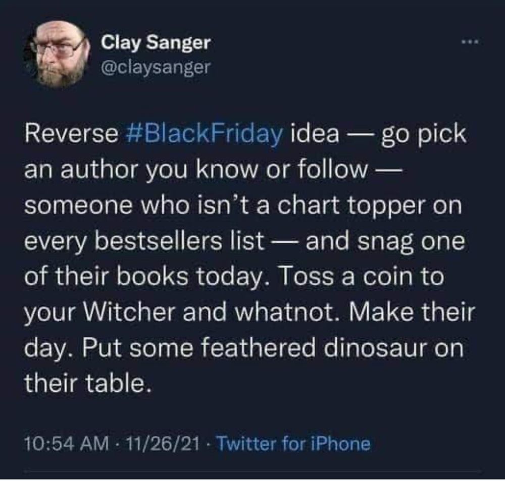 Reverse Black Friday idea - go pick an author you know or follow - someone who isn’t a chart topper on every best sellers list - and snag one of their books today. Toss a coin to your Witcher and whatnot. Make their day. Put some feathered dinosaur on their table.