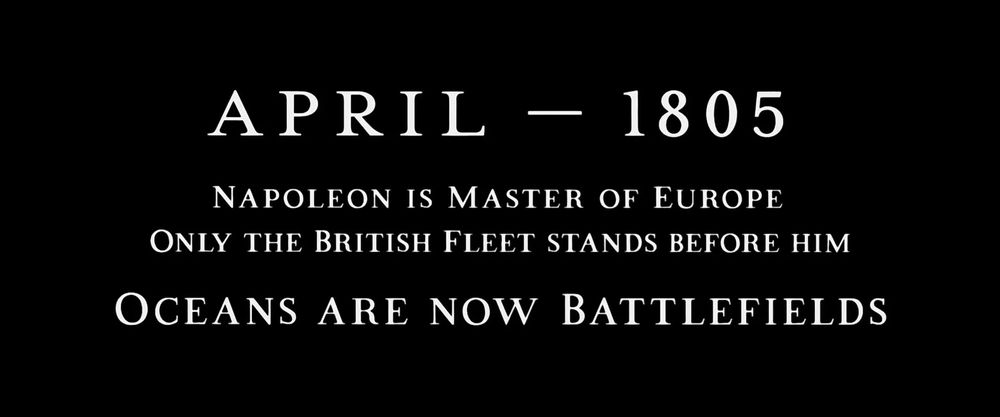 The opening texts of Master and Commander, it reads:

April 1805

Napoleon is master of Europe only the British Fleet stands before him. 

Oceans are now Battlefields. 