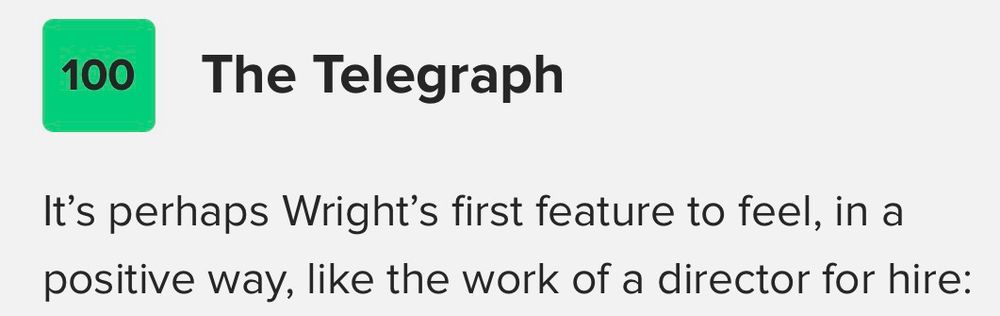 Screenshot of The Telegraph’s 5 star review excerpt on Metacritic:
“It's perhaps Wright's first feature to feel, in a positive way, like the work of a director for hire…” (the excerpt continues, but is cropped out)