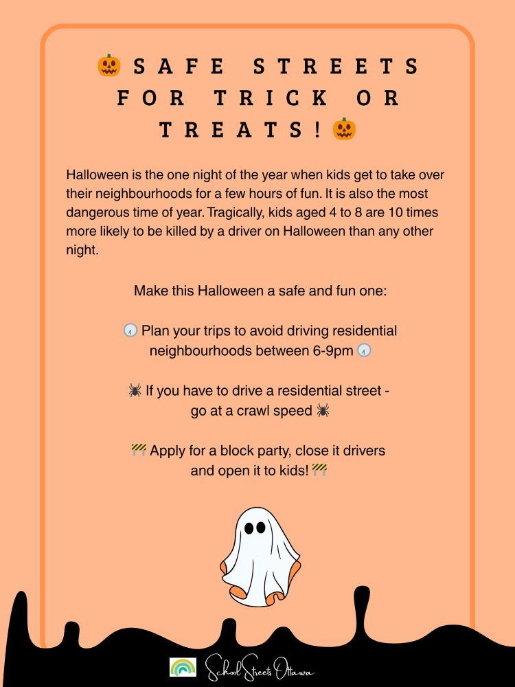 An info graphic poster relays information from the post text.

🎃Halloween is the one night of the year when kids get to take over their neighbourhoods for a few hours of fun.

It is also the most dangerous time of year. Tragically, kids aged 4 to 8 are 10 times more likely to be killed by a driver on Halloween than any other night.

Make this Halloween a safe and fun one:

🕢Plan your trips to avoid driving residential neighbourhoods between 6-9pm

🕷️If you have to drive a residential street - go at a crawl speed

🚧Apply for a block party, close your street to drivers, open it up to kids!

