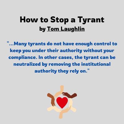 How to stop a tyrant by Tom Laughlin..."Many tyrants do not have enough control to keep you under their authority without your compliance. In other cases, the tyrant can be neutralized by removing the institutional authority they rely on."