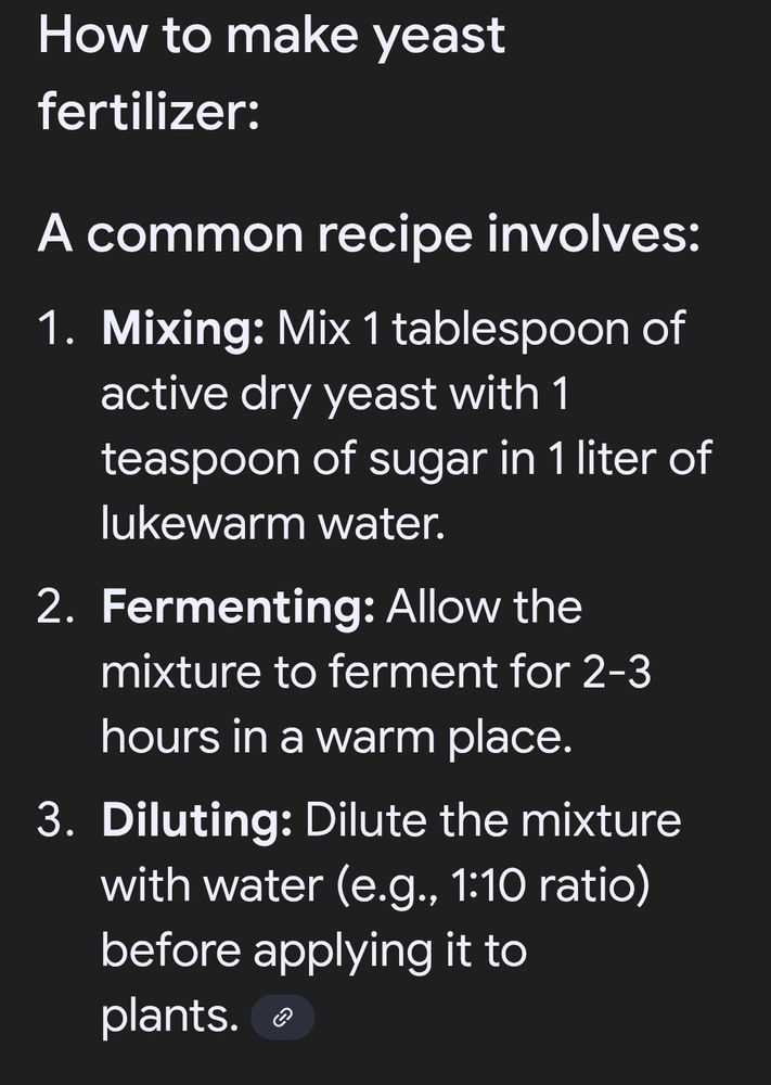 Recipe for yeast "fertilizer".
Mix 1 tablespoon of
active dry yeast with 1
teaspoon of sugar in 1 liter of
lukewarm water.
Allow the
mixture to ferment for 2-3
hours in a warm place
Dilute the mixture
with water (e.g., 1:10 ratio)
before applying it to
plants.