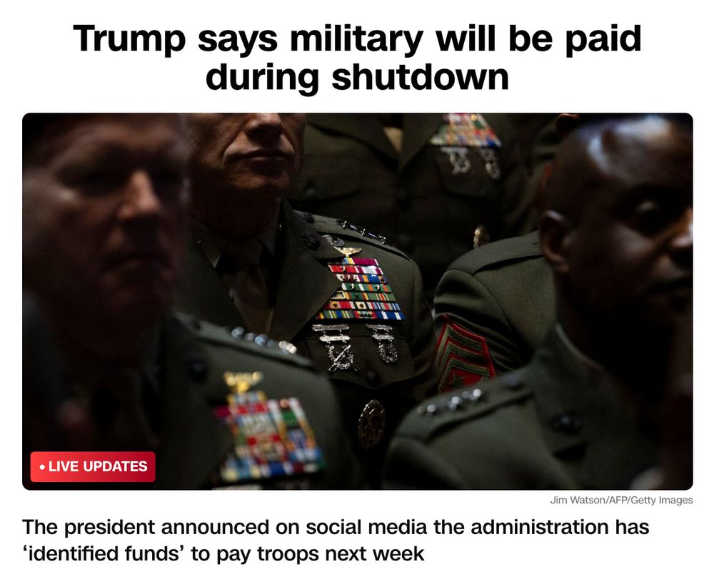 CNN headline: Trump says funds have been ‘identified’ to pay troops amid government shutdown

The president announced on social media the administration has ‘identified funds’ to pay troops next week
