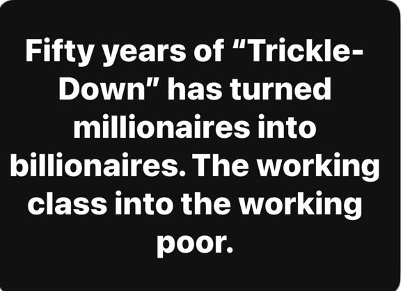 Fifty years of, “Trickle Down” has turned millionaires into billionaires. The working class into the working poor. 
