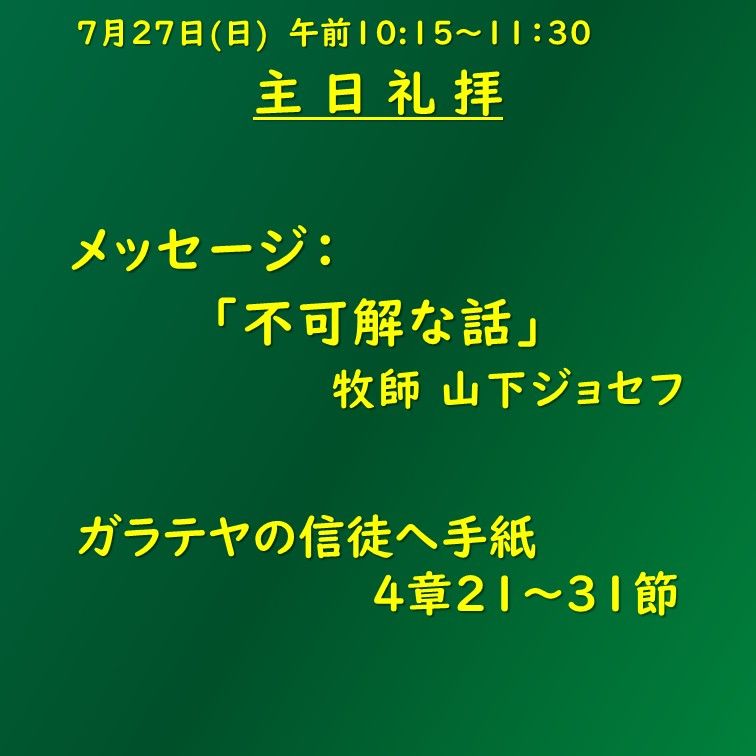 7月27日（日）午前10:15～11:30の主日礼拝案内。メッセージ「不可解な話」牧師 山下ジョセフ。聖書箇所：ガラテヤの信徒への手紙4章21～31節。