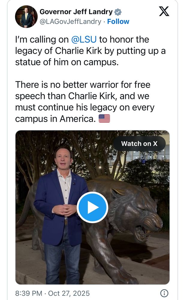 Image of an x post by Governor Jeff Landry (Louisiana) that says “I’m calling on LSU to honor the legacy of Charlie Kirk by putting up a statue of him on campus. There is no better warrior for free speech than Charlie Kirk, and we must continue his legacy on every campus in America”