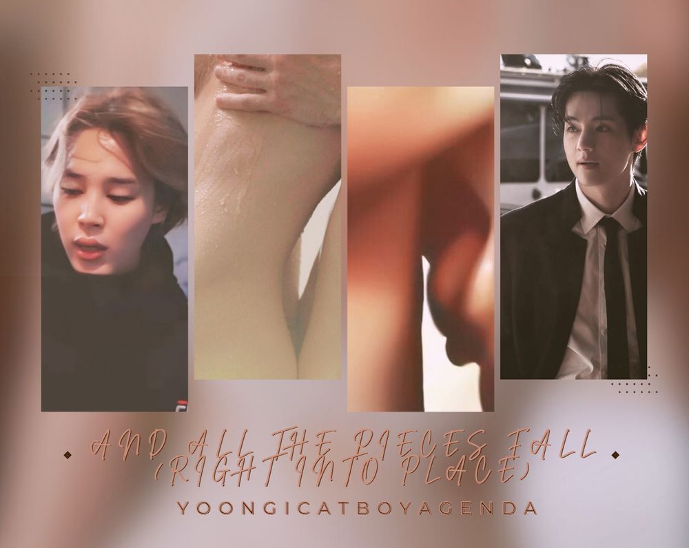 a 4 photo moodboard with a blurred, soft beige/pink background. the photos sit in a horizontal zig-zag position, and include jimin and taehyung, a person with a hand on their chest, and a person leaning in to kiss a neck. the title of the fic "and all the pieces fall (right into place)" sits under the photos. my ao3 user "yoongicatboyagenda" sits under the title. 