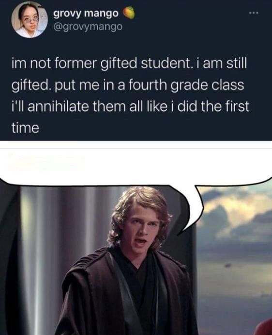 A tweet by sure @grovymango that reads "I'm not a former gifted student. I am still gifted. Put me in a fourth grade class and I'll annihilate them all like I did the first time"

Underneath the tweet is a picture of Anakin from the Star Wars prequels, with a text bubble attached to the tweet