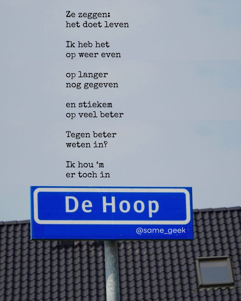 Een foto met op de voorgrond het straatnaambord ‘De Hoop’ en op de achtergrond het dak van een huis en een strakke grijze lucht.
Op de foto een getypt gedicht rondom de straatnaam (straatnaampoëzie).

Ze zeggen:
het doet leven
Ik heb het
op weer even
op langer
nog gegeven
en stiekem
op veel beter
Tegen beter
weten in?
Ik hou ‘m 
er toch in
[De Hoop]

@same_geek
📸 @straatjutter