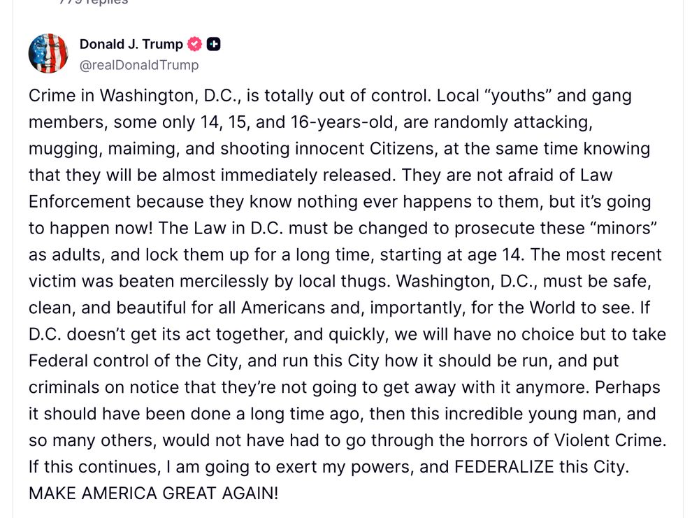 Crime in Washington, D.C., is totally out of control. Local “youths” and gang members, some only 14, 15, and 16-years-old, are randomly attacking, mugging, maiming, and shooting innocent Citizens, at the same time knowing that they will be almost immediately released. They are not afraid of Law Enforcement because they know nothing ever happens to them, but it’s going to happen now! The Law in D.C. must be changed to prosecute these “minors” as adults, and lock them up for a long time, starting at age 14. The most recent victim was beaten mercilessly by local thugs. Washington, D.C., must be safe, clean, and beautiful for all Americans and, importantly, for the World to see. If D.C. doesn’t get its act together, and quickly, we will have no choice but to take Federal control of the City, and run this City how it should be run, and put criminals on notice that they’re not going to get away with it anymore. Perhaps it should have been done a long time ago, then this incredible young man, and so many others, would not have had to go through the horrors of Violent Crime. If this continues, I am going to exert my powers, and FEDERALIZE this City. MAKE AMERICA GREAT AGAIN!


