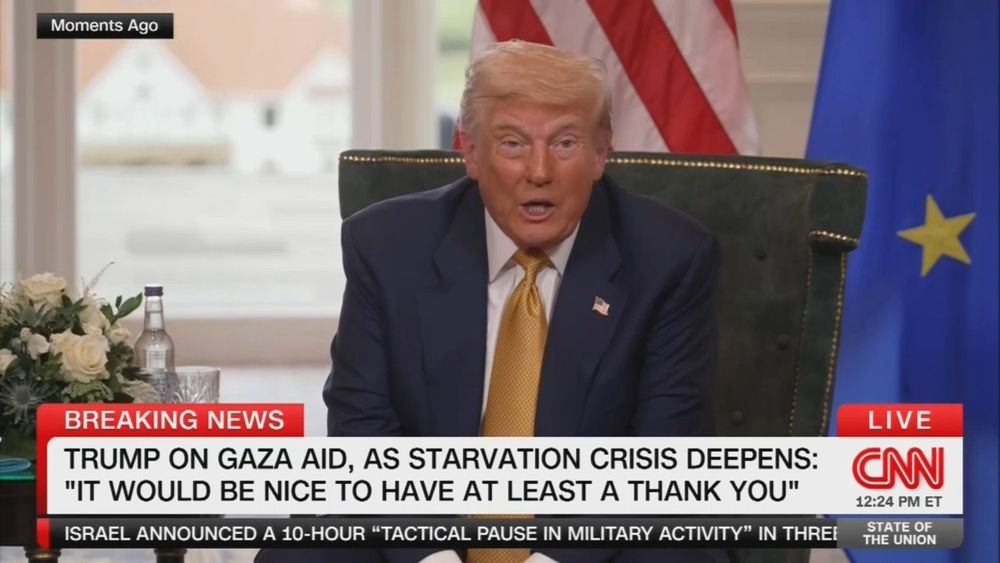 CNN CHYRON: TRUMP ON GAZA AID, AS STARVATION CRISIS DEEPENS: "IT WOULD BE NICE TO HAVE AT LEAST A THANK YOU"