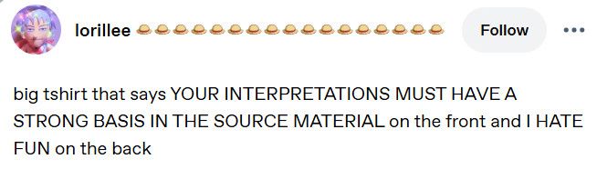 tumblr post that says: big tshirt that says YOUR INTERPRETATIONS MUST HAVE A STRONG BASIS IN THE SOURCE MATERIAL on the front and I HATE FUN on the back