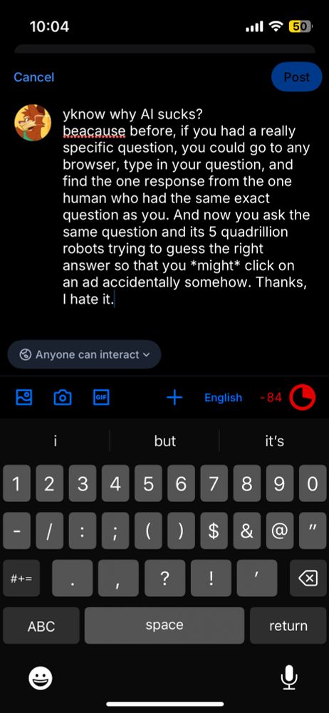 yknow why Al sucks?
because before, if you had a really specific question, you could go to any browser, type in your question, and find the one response from the one human who had the same exact question as you. And now you ask the same question and its 5 quadrillion robots trying to guess the right answer so that you *might* click on an ad accidentally somehow. Thanks, I hate it.