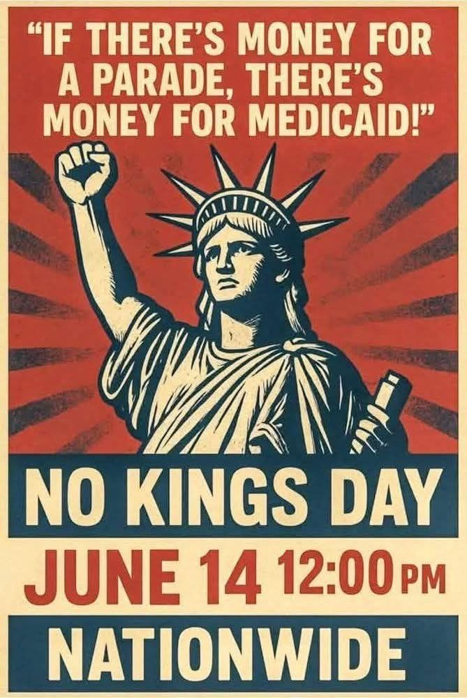 Image is a poster with the Statue of Liberty raising her fist in the air, looking determined. 
The text reads "If there's money for a parade, there's money for medicaid! No Kings Day, June 14 12:00 PM, Nationwide."