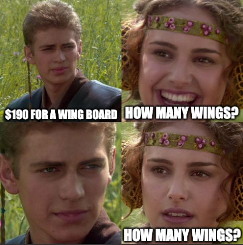 Anakin: $190 for a wing board
Padme: (smiling) How many wings?
Anakin: 
Padme: (not smiling) How many wings?