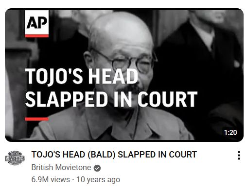Youtube recommended me a video called "TOJO'S HEAD (BALD) SLAPPED IN COURT". The Tojo in question refers to the Japanese prime minister for much of World War II.