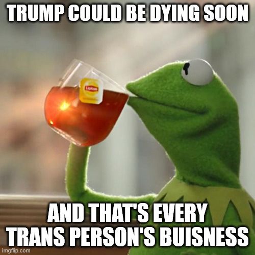 The meme shows Kermit the frog saying "Trump could be dying soon and that's every trans person's business."