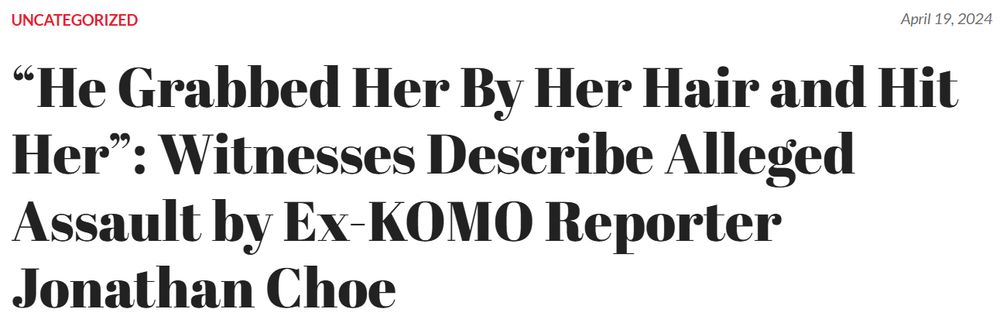 Headline from April 19, 2024
"He Grabbed Her By Her Hair and Hit Her": Witnesses Describe Alleged Assault by Ex-KOMO Reporter Jonathan Choe