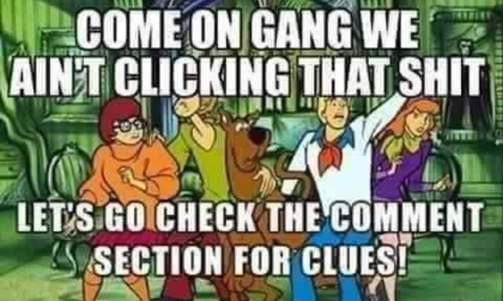 Scooby-Doo crew with “Come on gang, we ain’t clicking that shit! Let’s go check the comment section for clues”