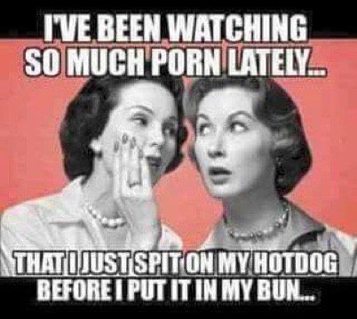 “Ive been watching so much porn lately, that I just spit on my hotdog before I put it in my bun . . .”