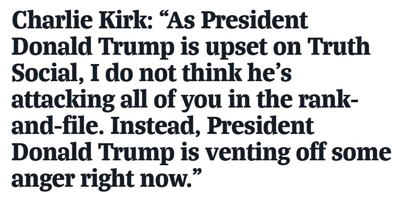 Charlie Kirk: "As President Donald Trump is upset on Truth Social, I do not think he's attacking all of you in the rank-and-file. Instead, President Donald Trump is venting off some anger right now.”