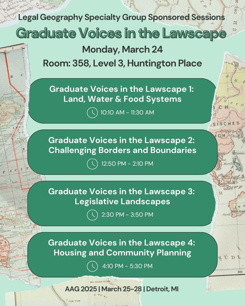 Legal Geography Specialty Group Sponsored Sessions. Graduate Voices in the Lawscape. Monday, March 24. Room: 358, Level 3, Huntington Place. Graduate Voices in the Lawscape 1: Land, Water & Food Systems, 10:10am-11:30am. Graduate Voices in the Lawscape 2: Challenging Borders and Boundaries, 12:50pm-2:10pm. Graduate Voices in the Lawscape 3: Legislative Landscapes, 2:30pm-3:50pm. Graduate Voices in the Lawscape 4: Housing and Community Planning, 4:10pm-5:30pm. AAG 2025, March 25-28, Detroit, MI. 
Background: Maps. 