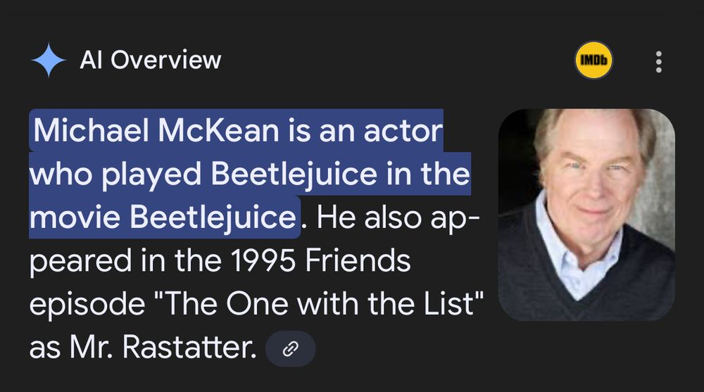 Google ai says "Michael McKean is an actor who played Beetlejuice in the movie Beetlejuice" which isn't true, or useful, or anything really