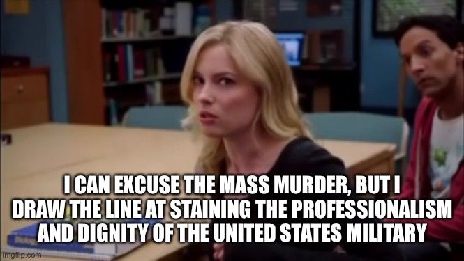 Britta from community says 
I can excuse the mass murder, but I draw the line at staining the professionalism and dignity of the United States military