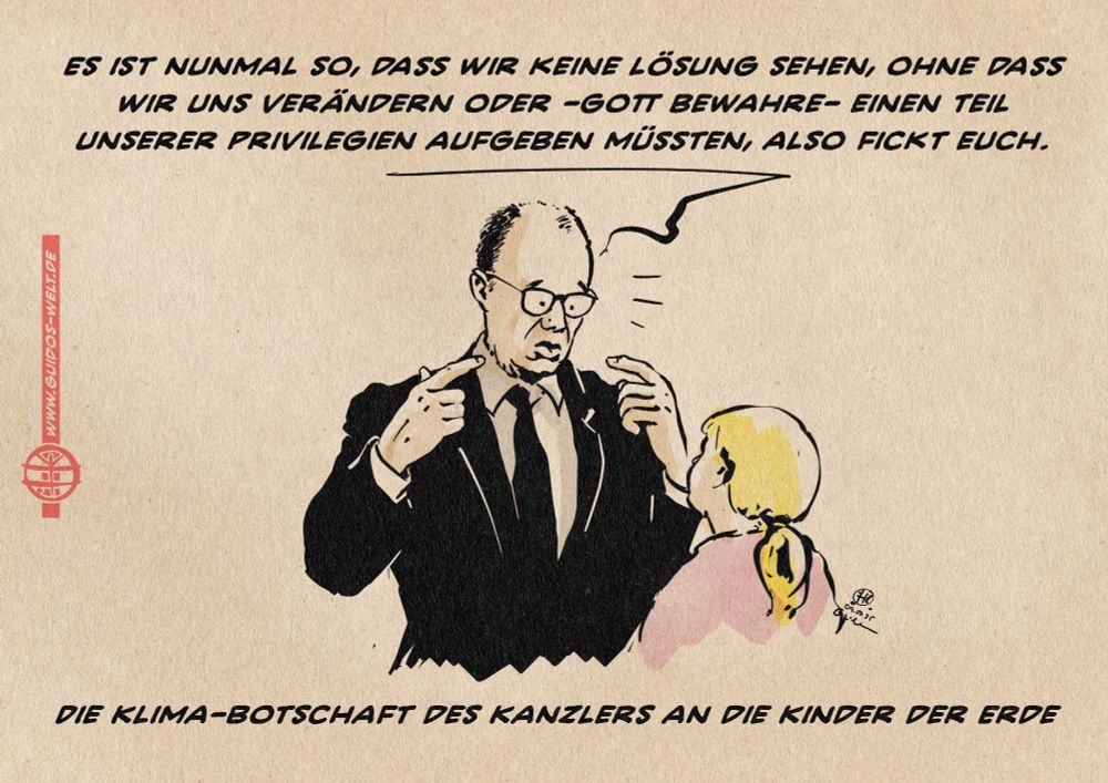 Illustration von Merz, der einem Kind erklärt: Es ist nunmal so, dass wir keine Lösung sehen, ohne dass wir uns verändern oder -Gott bewahre- einen Teil unserer Privilegien aufgeben müssten, also fickt euch. 
Textzeile: Die Klima-Botschaft des Kanzlers an die Kinder der Erde 