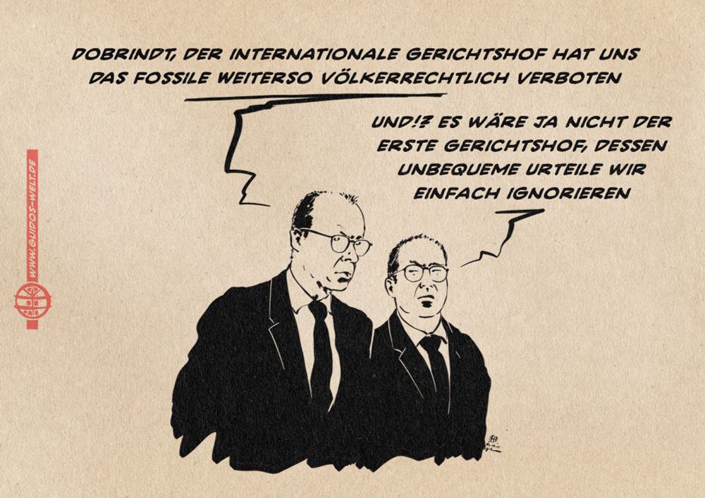 Illustration von Kanzler Merz und Innenminister Dobrindt nebeneineder im Gespräch. Merz sagt: Dobrindt, der internationale Gerichtshof hat uns das fossile Weiterso völkerrechtlich verboten
Dobrindt entgegnet: Und!? Es wäre ja nicht der erste Gerichtshof, dessen unbequeme Urteile wir einfach ignorieren