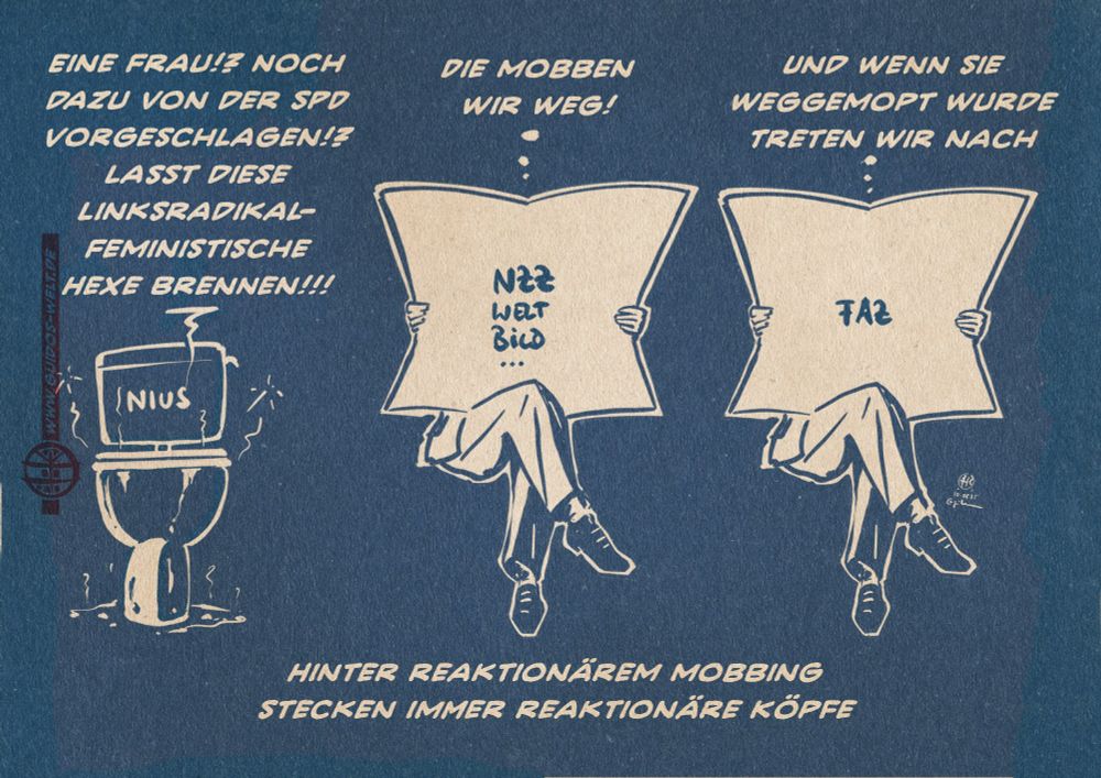 Illustration auf Basis der langjährigen FAZ Werbung mit dem Slogan hinter einer klugen Zeitung steckt immer ein kluger Kopf, die einen sitzenden Mann hinter einer aufgeschlagenen Zeitung zeigt. Tryptichon: Links ein mit Nius beschriftetes verdrecktes Klo, in der Mitte und Rechts Männer hinter Zeitungen in Art der FAZ Werbung. Die Zeitungen sind mit NZZ, Welt,Bild FAZ … beschriftet. Nius: Eine Frau!? Noch dazu Von der SPD 
vorgeschlagen!?
Lasst diese Linksradikal-Feministische 
Hexe Brennen!!! 
Der Mann in der Mitte: Brosius-Gersdorf!? Die mobben wir weg. 
Der Mann ganz rechts: Und wenn wir sie weggemopt haben, treten wir nach. 
Textzeile: Hinter reaktionärem Mobbing stecken immer ein reaktionäre Köpfe