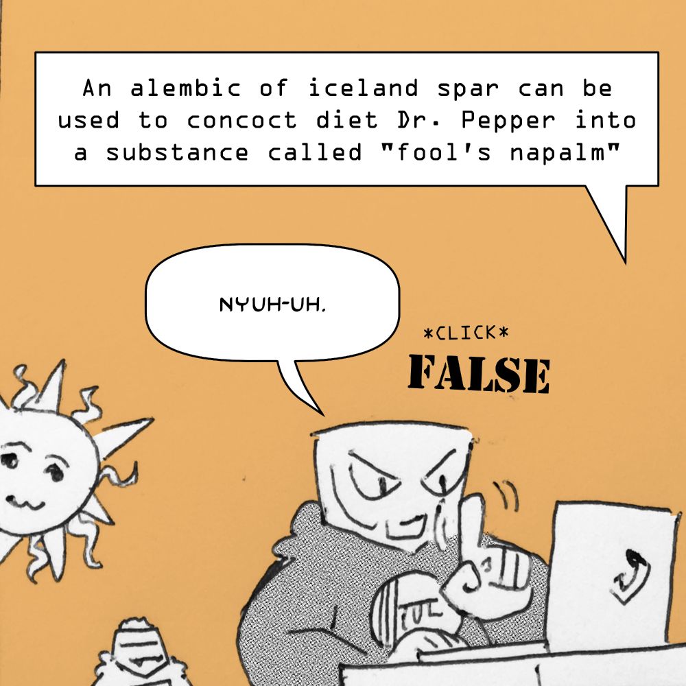 Panel 2. Tul, a short, fat being with a bucket for a head, is inspecting something on her computer. The computer says "An alembic of iceland spar can be used to concoct diet Dr. Pepper into a substance called fool's napalm." Wagging her finger, Tul replies, "Nyuh-uh." The statement is marked as false.