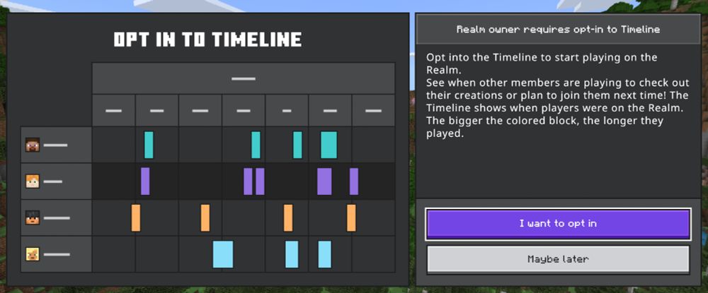 Shown is a dialog that says
"Opt in to timeline" and has an image representing the Realms Timeline.

The dialog reads:

"Realm owner requires opt-in to Timeline

Opt into the Timeline to start playing on the Realm.

See when other members are playing to check out their creations or plan to join them next time! The Timeline shows when players were on the Realm. The bigger the colored block, the longer they played."