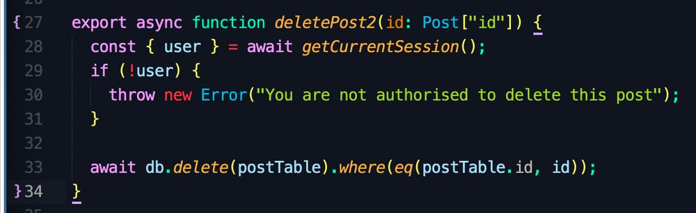 Screenshot of a code block:


export async function deletePost2(id: Post["id"]) {
  const { user } = await getCurrentSession();
  if (!user) {
    throw new Error("You are not authorised to delete this post");
  }

  await db.delete(postTable).where(eq(postTable.id, id));
}