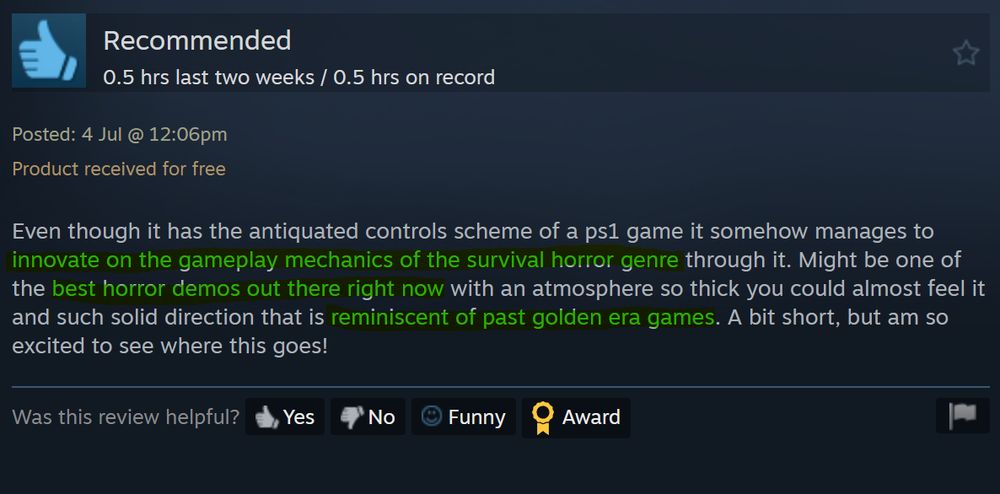 A Steam review for the Caput Mortum demo that reads: "Even though it has the antiquated controls scheme of a ps1 game it somehow manages to innovate on the gameplay mechanics of the survival horror genre through it. Might be one of the best horror demos out there right now with an atmosphere so thick you could almost feel it and such solid direction that is reminiscent of past golden era games. A bit short, but am so excited to see where this goes!"