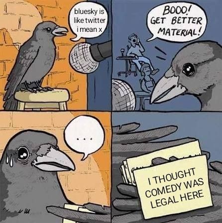 False Knees bird standup meme format.  Panel 1, bird says "bluesky is like twitter i mean x".  Panel 2, bird is heckled by audience member.  Panel 3, bird sweats and looks at his notecards.  Panel 4, notecard says "I THOUGHT COMEDY WAS LEGAL HERE" 