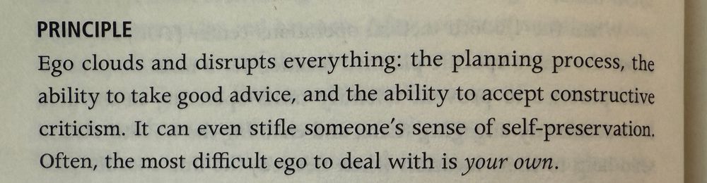 Ego clouds and disrupts everything: the planning process, the

ability to take good advice, and the ability to accept constructive

criticism. It can even stifle someone's sense of self-preservation.

Often, the most difficult ego to deal with is your own.