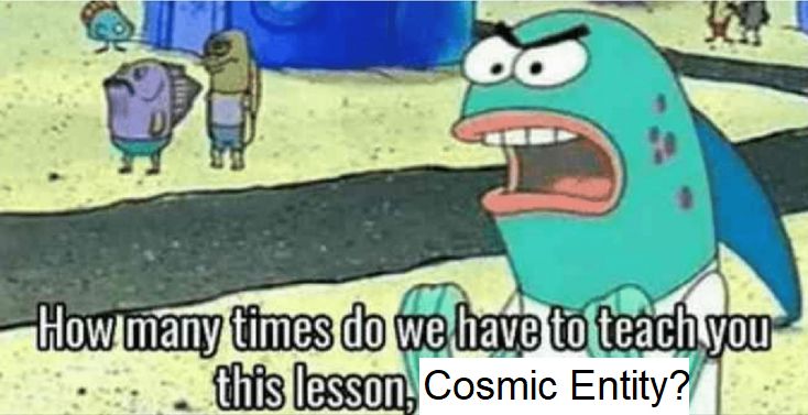 how many times do we have to teach you this lesson, cosmic entity? as said by an angry fish from spongebob squarepants